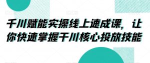 千川赋能实操线上速成课,让你快速掌握干川核心投放技能-知一资源网