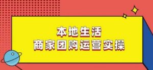 本地生活商家团购运营实操,看完课程即可实操团购运营-知一资源网