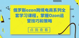 俄罗斯ozon跨境电商系列全套学习课程,掌握Ozon运营技巧和策略-知一资源网