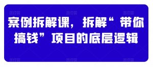 案例拆解课,拆解“带你搞钱”项目的底层逻辑-知一资源网