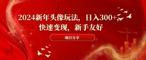 2024新年头像玩法，日入300+，快速变现，新手友好【揭秘】-知一资源网