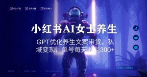 小红书AI女士养生，GPT优化养生文案带货，私域变现，单号每天收益300+【揭秘】-知一资源网