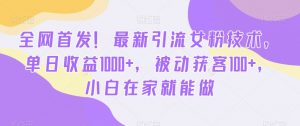 全网首发！最新引流女粉技术，单日收益1000+，被动获客100+，小白在家就能做【揭秘】-知一资源网