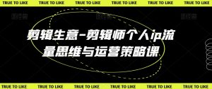 剪辑生意-剪辑师个人ip流量思维与运营策略课-知一资源网