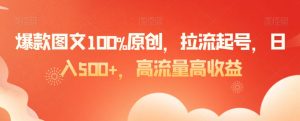 爆款图文100%原创，拉流起号，日入500+，高流量高收益【揭秘】-知一资源网