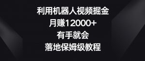 利用机器人视频掘金,月赚12000+,有手就会,落地保姆级教程【揭秘】-知一资源网