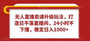 无人直播卖课升级玩法,打造日不落直播间,24小时不下播,稳定日入1000+【揭秘】-知一资源网