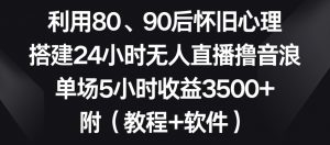 利用80、90后怀旧心理,搭建24小时无人直播撸音浪,单场5小时收益3500+(教程+软件)【揭秘】-知一资源网
