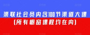 渠联社会员内含100节渠道大课(所有橱窗课程均在内)-知一资源网