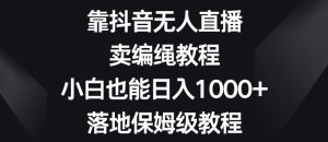 靠抖音无人直播,卖编绳教程,小白也能日入1000+,落地保姆级教程【揭秘】-知一资源网