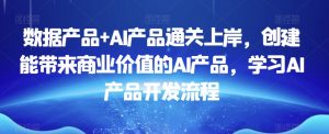数据产品+AI产品通关上岸,创建能带来商业价值的AI产品,学习AI产品开发流程-知一资源网