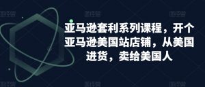 亚马逊套利系列课程,开个亚马逊美国站店铺,从美国进货,卖给美国人-知一资源网