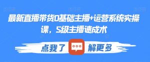 最新直播带货0基础主播+运营系统实操课,S级主播速成术-知一资源网