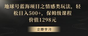 地球号蓝海项目之情感类玩法,轻松日入500+,保姆级课程【揭秘】-知一资源网