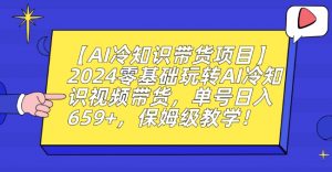 【AI冷知识带货项目】2024零基础玩转AI冷知识视频带货,单号日入659+,保姆级教学【揭秘】-知一资源网