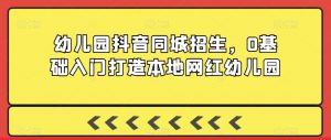 幼儿园抖音同城招生,0基础入门打造本地网红幼儿园-知一资源网