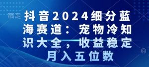 抖音2024细分蓝海赛道：宠物冷知识大全，收益稳定，月入五位数【揭秘】-知一资源网