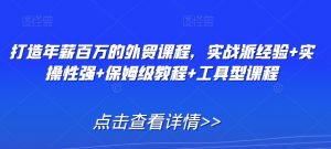 打造年薪百万的外贸课程,实战派经验+实操性强+保姆级教程+工具型课程-知一资源网