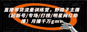 直播带货流量训练营,野路子主播(起新号/专场/打榜/明星网红助播)月播千万gmv-知一资源网