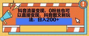 抖音流量变现,0粉丝也可以直接变现,抖音图文新玩法,日入200+【揭秘】-知一资源网
