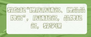 教你起“爆店店铺名、爆品品牌名”,店铺起名,品牌起名,教学课-知一资源网