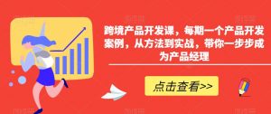 跨境产品开发课,每期一个产品开发案例,从方法到实战,带你一步步成为产品经理-知一资源网