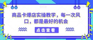 商品卡爆店实操教学,每一次风口,都是最好的机会-知一资源网