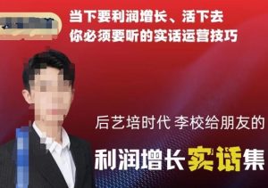 后艺培时代李校给朋友的利润增长实话集，当下要利润增长、活下去你必须要听的实话运营技巧-知一资源网