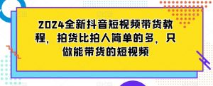 2024全新抖音短视频带货教程,拍货比拍人简单的多,只做能带货的短视频-知一资源网