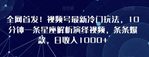 全网首发!视频号最新冷门玩法,10分钟一条星座解析演绎视频,条条爆款,日收入1000+【揭秘】-知一资源网
