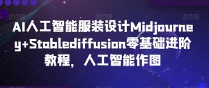AI人工智能服装设计Midjourney+Stablediffusion零基础进阶教程，人工智能作图-知一资源网