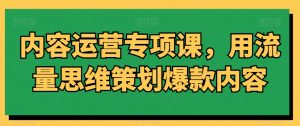 内容运营专项课,用流量思维策划爆款内容-知一资源网