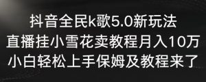 抖音全民k歌5.0新玩法,直播挂小雪花卖教程月入10万,小白轻松上手,保姆及教程来了【揭秘】-知一资源网
