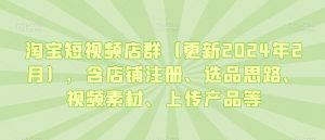 淘宝短视频店群(更新2024年2月),含店铺注册、选品思路、视频素材、上传产品等-知一资源网