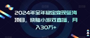 2024年全年稳定变现蓝海项目,烧脑小游戏直播,月入30万+【揭秘】-知一资源网