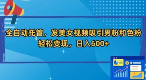 全自动托管,发美女视频吸引男粉和色粉,轻松变现,日入600+【揭秘】-知一资源网