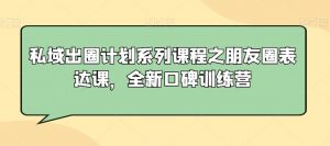 私域出圈计划系列课程之朋友圈表达课,全新口碑训练营-知一资源网