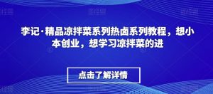 李记·精品凉拌菜系列热卤系列教程,想小本创业,想学习凉拌菜的进-知一资源网