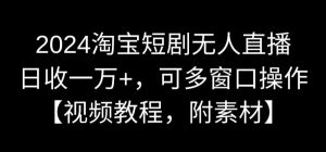 2024淘宝短剧无人直播，日收一万+，可多窗口操作【视频教程，附素材】【揭秘】-知一资源网
