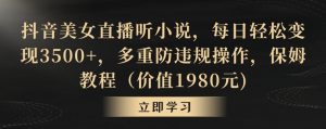 抖音美女直播听小说,每日轻松变现3500+,多重防违规操作,保姆教程(价值1980元)【揭秘】-知一资源网