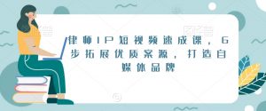 律师IP短视频速成课,6步拓展优质案源,打造自媒体品牌-知一资源网