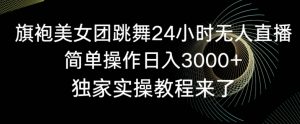 旗袍美女团跳舞24小时无人直播,简单操作日入3000+,独家实操教程来了【揭秘】-知一资源网