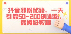抖音涨粉秘籍,一天引流50-200创业粉,保姆级教程【揭秘】-知一资源网
