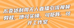 不卖货利用无人直播引流视频教程,地可实操,可矩阵,可开工作室【揭秘】-知一资源网