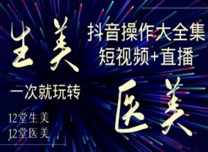 美业全干货·生美·医美抖音操作合集,短视频+直播,一次就玩转-知一资源网