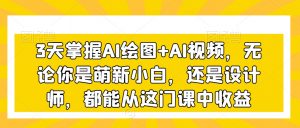 3天掌握AI绘图+AI视频,无论你是萌新小白,还是设计师,都能从这门课中收益-知一资源网