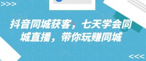 抖音同城获客,七天学会同城直播,带你玩赚同城-知一资源网