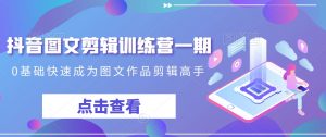 抖音图文剪辑训练营一期,0基础快速成为图文作品剪辑高手-知一资源网