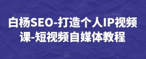 白杨SEO-打造个人IP视频课-短视频自媒体教程-知一资源网