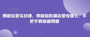 携程运营实战课,帮助你的酒店营收增长,手把手教你做携程-知一资源网